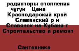 радиаторы отопления чугун › Цена ­ 1 500 - Краснодарский край, Славянский р-н, Славянск-на-Кубани г. Строительство и ремонт » Сантехника   . Краснодарский край